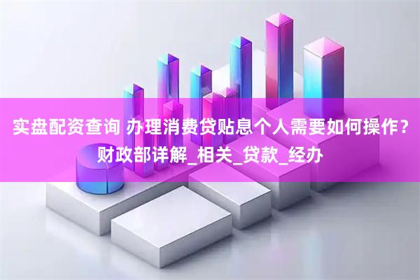 实盘配资查询 办理消费贷贴息个人需要如何操作？财政部详解_相关_贷款_经办