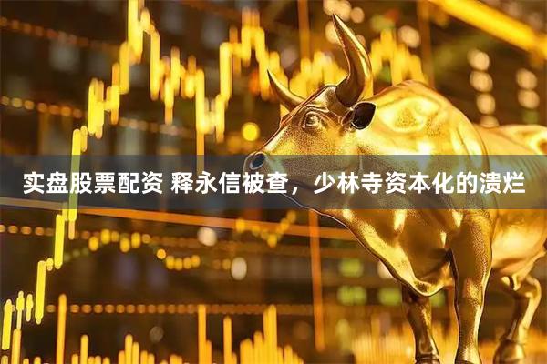 实盘股票配资 释永信被查，少林寺资本化的溃烂