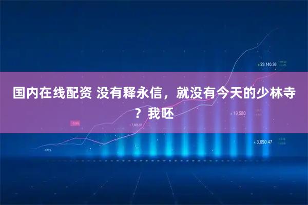国内在线配资 没有释永信，就没有今天的少林寺？我呸