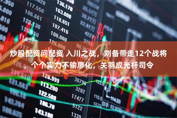 炒股配资问配资 入川之战，刘备带走12个战将，个个实力不输廖化，关羽成光杆司令