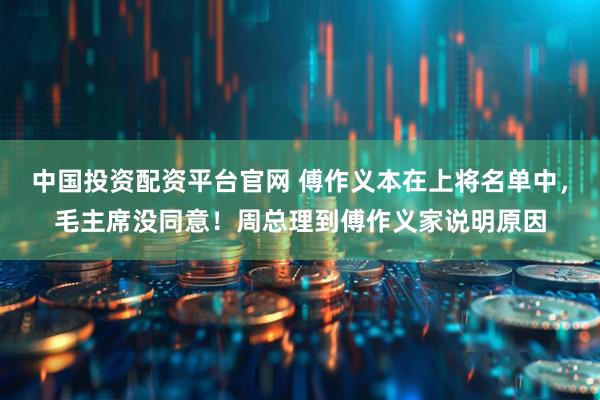 中国投资配资平台官网 傅作义本在上将名单中，毛主席没同意！周总理到傅作义家说明原因