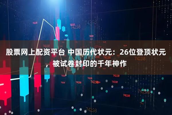 股票网上配资平台 中国历代状元：26位登顶状元，被试卷封印的千年神作