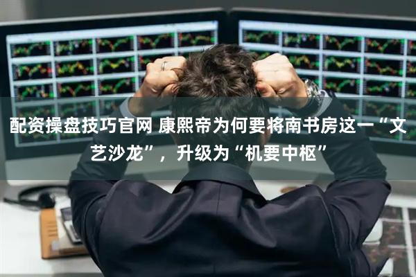 配资操盘技巧官网 康熙帝为何要将南书房这一“文艺沙龙”，升级为“机要中枢”