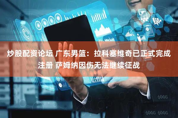 炒股配资论坛 广东男篮：拉科塞维奇已正式完成注册 萨姆纳因伤无法继续征战