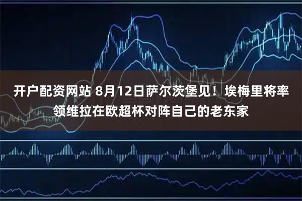 开户配资网站 8月12日萨尔茨堡见！埃梅里将率领维拉在欧超杯对阵自己的老东家