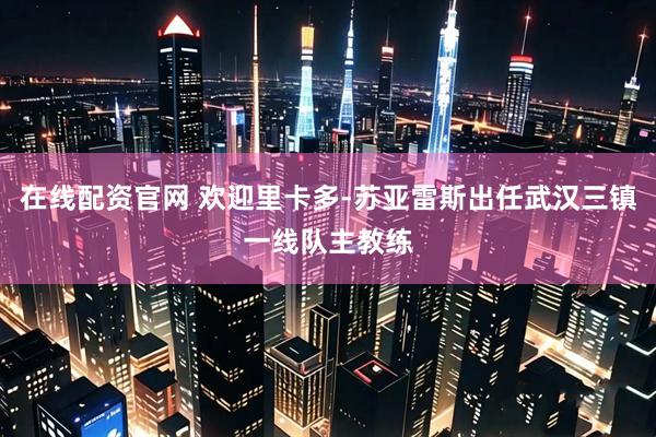 在线配资官网 欢迎里卡多-苏亚雷斯出任武汉三镇一线队主教练