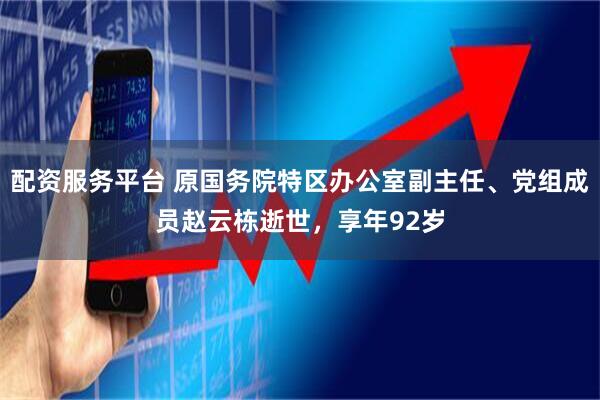 配资服务平台 原国务院特区办公室副主任、党组成员赵云栋逝世，享年92岁