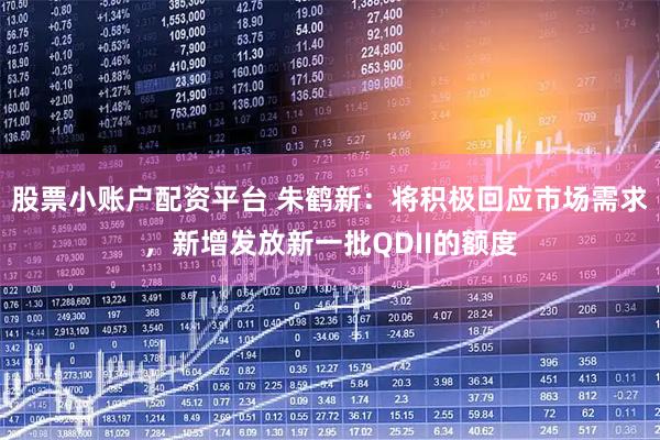 股票小账户配资平台 朱鹤新：将积极回应市场需求，新增发放新一批QDII的额度