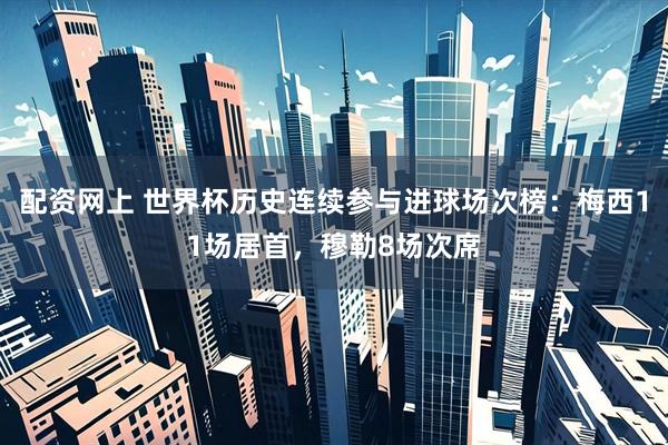 配资网上 世界杯历史连续参与进球场次榜:梅西11场居首,穆勒8场次席