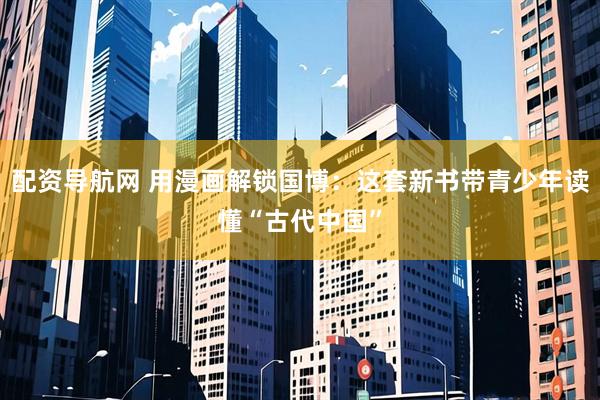 配资导航网 用漫画解锁国博：这套新书带青少年读懂“古代中国”