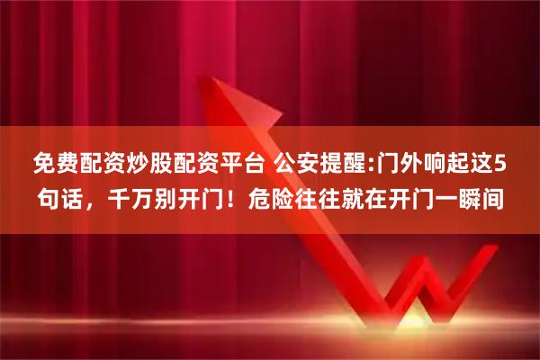 免费配资炒股配资平台 公安提醒:门外响起这5句话，千万别开门！危险往往就在开门一瞬间