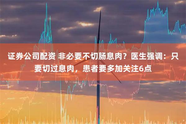 证券公司配资 非必要不切肠息肉？医生强调：只要切过息肉，患者要多加关注6点
