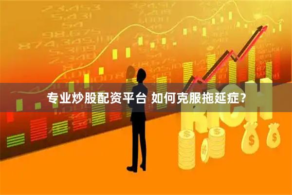 专业炒股配资平台 如何克服拖延症？
