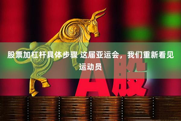 股票加杠杆具体步骤 这届亚运会，我们重新看见运动员