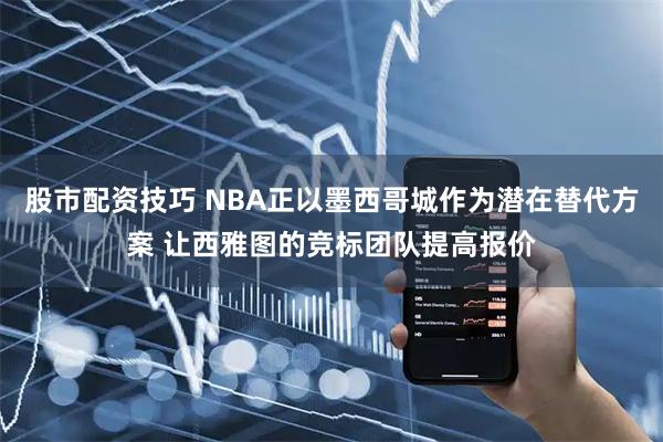股市配资技巧 NBA正以墨西哥城作为潜在替代方案 让西雅图的竞标团队提高报价