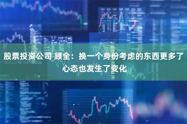 股票投资公司 顾全：换一个身份考虑的东西更多了 心态也发生了变化
